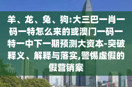 羊、龍、兔、狗:大三巴一肖一碼一特怎么來(lái)的或澳門(mén)一碼一特一中下一期預(yù)測(cè)大資本-突破釋義、解釋與落實(shí),警惕虛假的假營(yíng)銷(xiāo)案