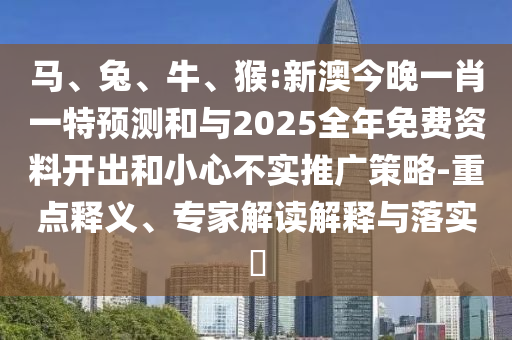 馬、兔、牛、猴:新澳今晚一肖一特預(yù)測(cè)和與2025全年免費(fèi)資料開(kāi)出和小心不實(shí)推廣策略-重點(diǎn)釋義、專(zhuān)家解讀解釋與落實(shí)?