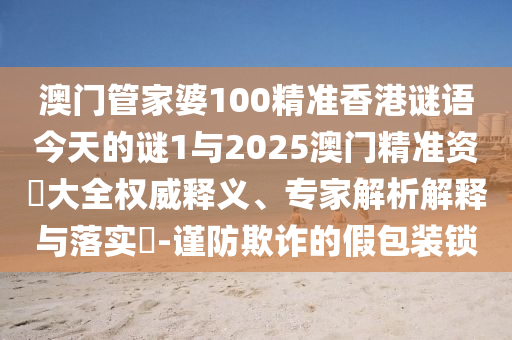 澳門管家婆100精準(zhǔn)香港謎語今天的謎1與2025澳門精準(zhǔn)資枓大全權(quán)威釋義、專家解析解釋與落實(shí)?-謹(jǐn)防欺詐的假包裝鎖