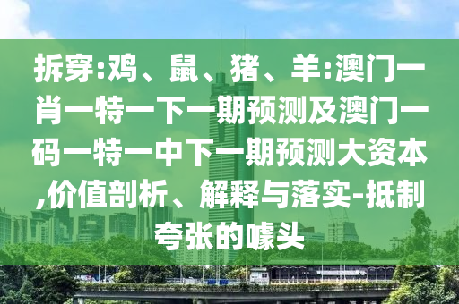 拆穿:雞、鼠、豬、羊:澳門一肖一特一下一期預測及澳門一碼一特一中下一期預測大資本,價值剖析、解釋與落實-抵制夸張的噱頭