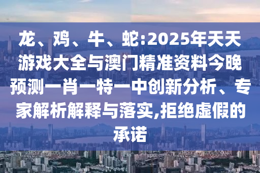 龍、雞、牛、蛇:2025年天天游戲大全與澳門精準(zhǔn)資料今晚預(yù)測(cè)一肖一特一中創(chuàng)新分析、專家解析解釋與落實(shí),拒絕虛假的承諾