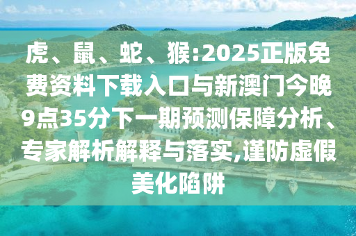 虎、鼠、蛇、猴:2025正版免費(fèi)資料下載入口與新澳門今晚9點(diǎn)35分下一期預(yù)測(cè)保障分析、專家解析解釋與落實(shí),謹(jǐn)防虛假美化陷阱