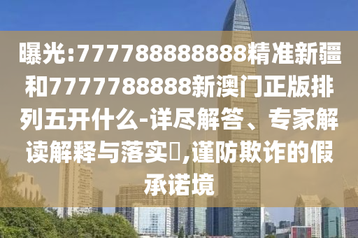 曝光:777788888888精準(zhǔn)新疆和7777788888新澳門正版排列五開什么-詳盡解答、專家解讀解釋與落實?,謹防欺詐的假承諾境