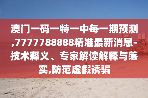 澳門一碼一特一中每一期預(yù)測(cè),7777788888精準(zhǔn)最新消息-技術(shù)釋義、專家解讀解釋與落實(shí),防范虛假誘騙