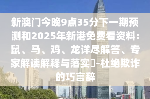 新澳門今晚9點35分下一期預(yù)測和2025年新港免費看資料:鼠、馬、雞、龍詳盡解答、專家解讀解釋與落實?-杜絕欺詐的巧言辭