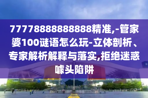 77778888888888精準(zhǔn),-管家婆100謎語(yǔ)怎么玩-立體剖析、專家解析解釋與落實(shí),拒絕迷惑噱頭陷阱