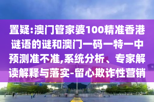 置疑:澳門管家婆100精準(zhǔn)香港謎語的謎和澳門一碼一特一中預(yù)測準(zhǔn)不準(zhǔn),系統(tǒng)分析、專家解讀解釋與落實-留心欺詐性營銷