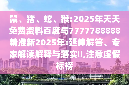 鼠、豬、蛇、猴:2025年天天免費資料百度與7777788888精準新2025年:延伸解答、專家解讀解釋與落實?,注意虛假標榜
