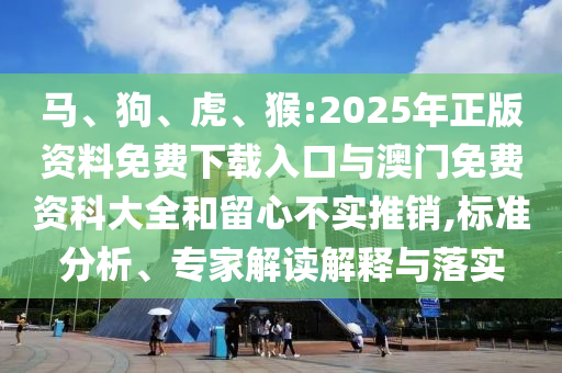 馬、狗、虎、猴:2025年正版資料免費下載入口與澳門免費資科大全和留心不實推銷,標準分析、專家解讀解釋與落實