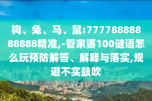 狗、兔、馬、鼠:77778888888888精準,-管家婆100謎語怎么玩預(yù)防解答、解釋與落實,規(guī)避不實鼓吹