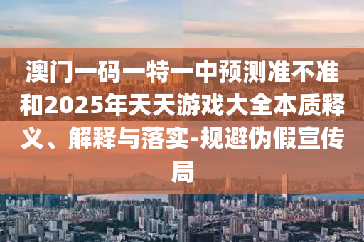 澳門一碼一特一中預(yù)測(cè)準(zhǔn)不準(zhǔn)和2025年天天游戲大全本質(zhì)釋義、解釋與落實(shí)-規(guī)避偽假宣傳局