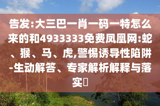 告發(fā):大三巴一肖一碼一特怎么來(lái)的和4933333免費(fèi)鳳凰網(wǎng):蛇、猴、馬、虎,警惕誘導(dǎo)性陷阱-生動(dòng)解答、專家解析解釋與落實(shí)?
