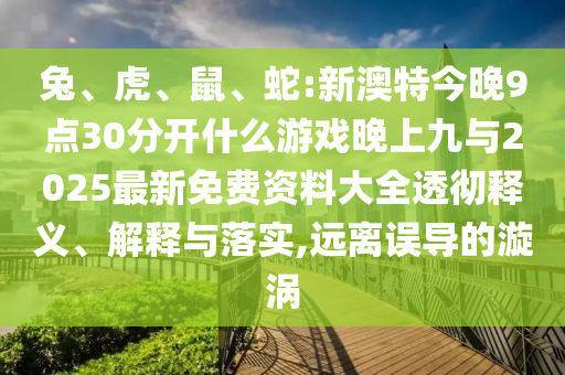 兔、虎、鼠、蛇:新澳特今晚9點30分開什么游戲晚上九與2025最新免費資料大全透徹釋義、解釋與落實,遠離誤導的漩渦