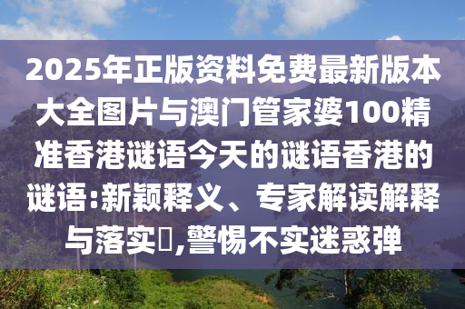 2025年正版資料免費(fèi)最新版本大全圖片與澳門(mén)管家婆100精準(zhǔn)香港謎語(yǔ)今天的謎語(yǔ)香港的謎語(yǔ):新穎釋義、專家解讀解釋與落實(shí)?,警惕不實(shí)迷惑彈