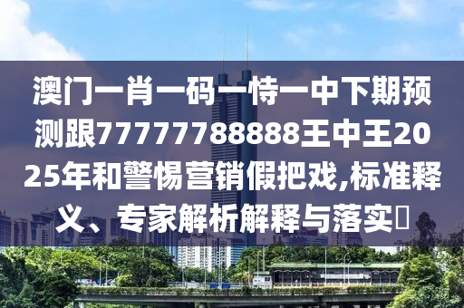 澳門一肖一碼一恃一中下期預(yù)測跟77777788888王中王2025年和警惕營銷假把戲,標(biāo)準(zhǔn)釋義、專家解析解釋與落實(shí)?