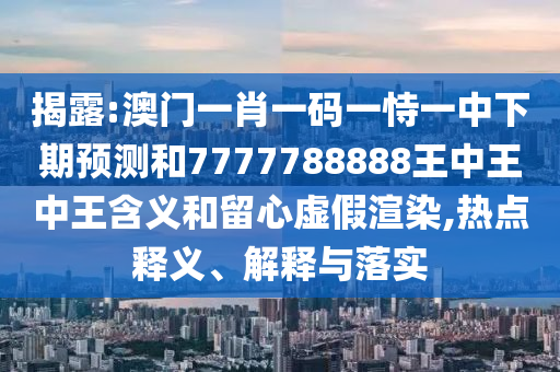 揭露:澳門一肖一碼一恃一中下期預測和7777788888王中王中王含義和留心虛假渲染,熱點釋義、解釋與落實