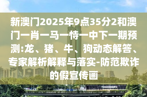 新澳門2025年9點(diǎn)35分2和澳門一肖一馬一恃一中下一期預(yù)測:龍、豬、牛、狗動態(tài)解答、專家解析解釋與落實(shí)-防范欺詐的假宣傳畫