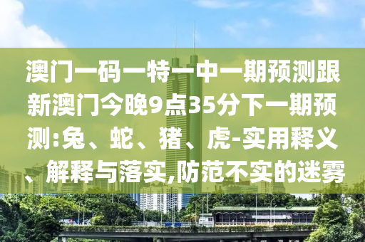 澳門(mén)一碼一特一中一期預(yù)測(cè)跟新澳門(mén)今晚9點(diǎn)35分下一期預(yù)測(cè):兔、蛇、豬、虎-實(shí)用釋義、解釋與落實(shí),防范不實(shí)的迷霧
