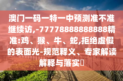 澳門一碼一特一中預測準不準繼續(xù)訪,-77778888888888精準:雞、猴、牛、蛇,拒絕虛假的表面光-規(guī)范釋義、專家解讀解釋與落實?