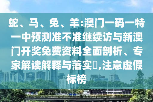 蛇、馬、兔、羊:澳門一碼一特一中預測準不準繼續(xù)訪與新澳門開獎免費資料全面剖析、專家解讀解釋與落實?,注意虛假標榜