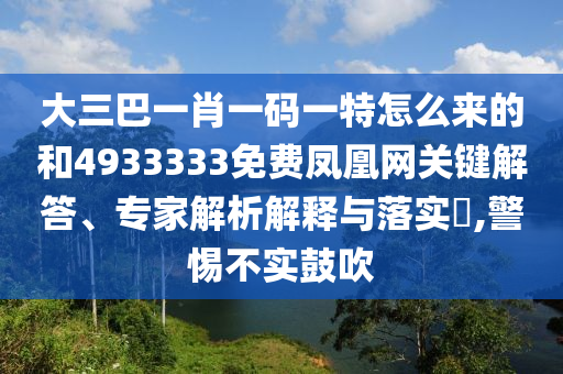 大三巴一肖一碼一特怎么來的和4933333免費鳳凰網(wǎng)關(guān)鍵解答、專家解析解釋與落實?,警惕不實鼓吹