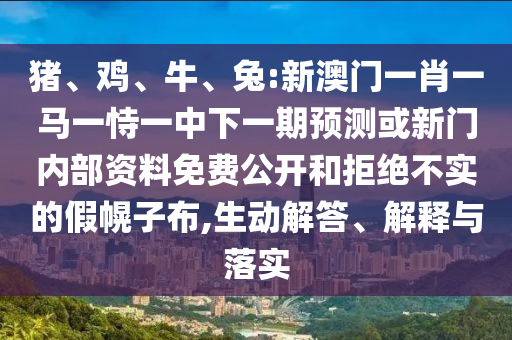 豬、雞、牛、兔:新澳門一肖一馬一恃一中下一期預(yù)測或新門內(nèi)部資料免費公開和拒絕不實的假幌子布,生動解答、解釋與落實