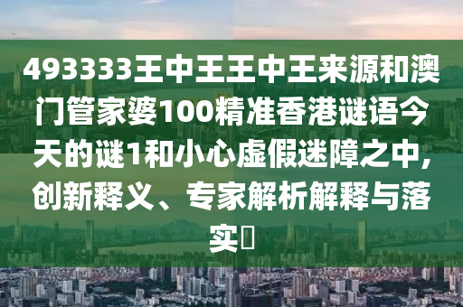 493333王中王王中王來源和澳門管家婆100精準(zhǔn)香港謎語今天的謎1和小心虛假迷障之中,創(chuàng)新釋義、專家解析解釋與落實?