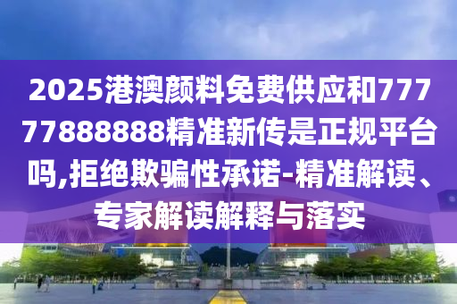 2025港澳顏料免費(fèi)供應(yīng)和77777888888精準(zhǔn)新傳是正規(guī)平臺(tái)嗎,拒絕欺騙性承諾-精準(zhǔn)解讀、專家解讀解釋與落實(shí)