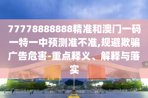 77778888888精準(zhǔn)和澳門一碼一特一中預(yù)測(cè)準(zhǔn)不準(zhǔn),規(guī)避欺騙廣告危害-重點(diǎn)釋義、解釋與落實(shí)