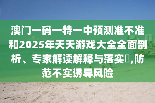 澳門一碼一特一中預(yù)測(cè)準(zhǔn)不準(zhǔn)和2025年天天游戲大全全面剖析、專家解讀解釋與落實(shí)?,防范不實(shí)誘導(dǎo)風(fēng)險(xiǎn)