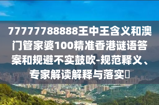 77777788888王中王含義和澳門管家婆100精準香港謎語答案和規(guī)避不實鼓吹-規(guī)范釋義、專家解讀解釋與落實?