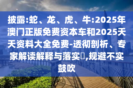 披露:蛇、龍、虎、牛:2025年澳門(mén)正版免費(fèi)資本車和2025天天資料大全免費(fèi)-透徹剖析、專家解讀解釋與落實(shí)?,規(guī)避不實(shí)鼓吹