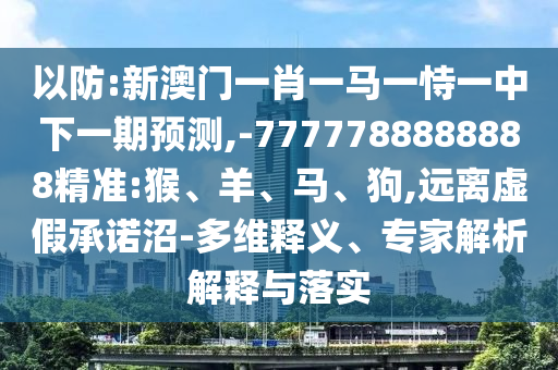 以防:新澳門(mén)一肖一馬一恃一中下一期預(yù)測(cè),-7777788888888精準(zhǔn):猴、羊、馬、狗,遠(yuǎn)離虛假承諾沼-多維釋義、專家解析解釋與落實(shí)