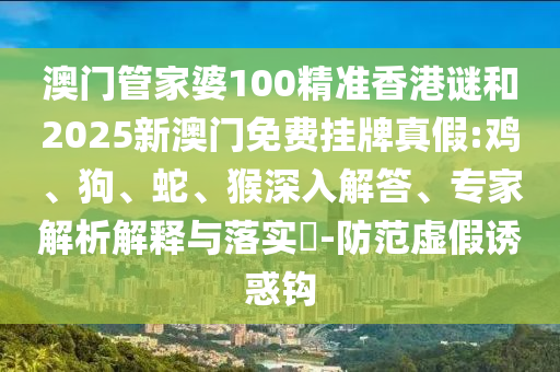 澳門管家婆100精準香港謎和2025新澳門免費掛牌真假:雞、狗、蛇、猴深入解答、專家解析解釋與落實?-防范虛假誘惑鉤