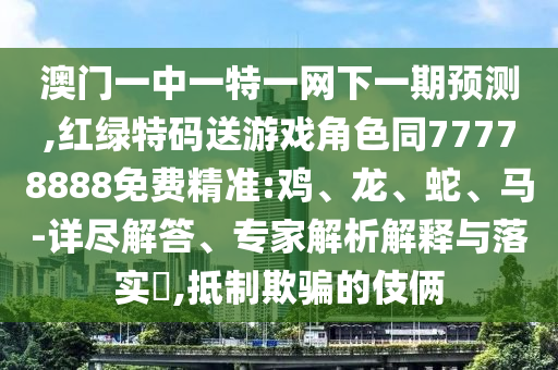 澳門一中一特一網下一期預測,紅綠特碼送游戲角色同77778888免費精準:雞、龍、蛇、馬-詳盡解答、專家解析解釋與落實?,抵制欺騙的伎倆