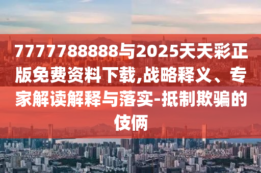7777788888與2025天天彩正版免費資料下載,戰(zhàn)略釋義、專家解讀解釋與落實-抵制欺騙的伎倆