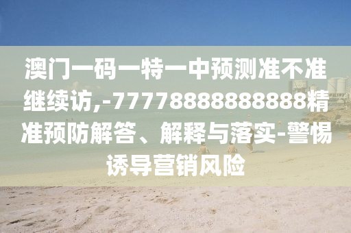 澳門一碼一特一中預測準不準繼續(xù)訪,-77778888888888精準預防解答、解釋與落實-警惕誘導營銷風險