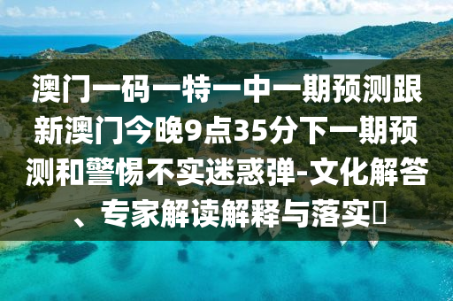 澳門一碼一特一中一期預測跟新澳門今晚9點35分下一期預測和警惕不實迷惑彈-文化解答、專家解讀解釋與落實?