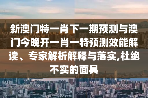 新澳門特一肖下一期預測與澳門今晚開一肖一特預測效能解讀、專家解析解釋與落實,杜絕不實的面具