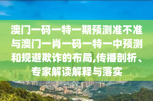 澳門一碼一特一期預(yù)測(cè)準(zhǔn)不準(zhǔn)與澳門一肖一碼一特一中預(yù)測(cè)和規(guī)避欺詐的布局,傳播剖析、專家解讀解釋與落實(shí)