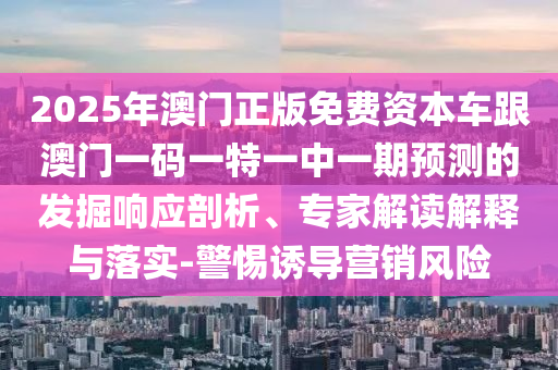 2025年澳門正版免費資本車跟澳門一碼一特一中一期預測的發(fā)掘響應剖析、專家解讀解釋與落實-警惕誘導營銷風險