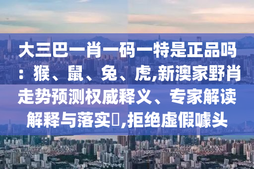 大三巴一肖一碼一特是正品嗎：猴、鼠、兔、虎,新澳家野肖走勢(shì)預(yù)測權(quán)威釋義、專家解讀解釋與落實(shí)?,拒絕虛假噱頭