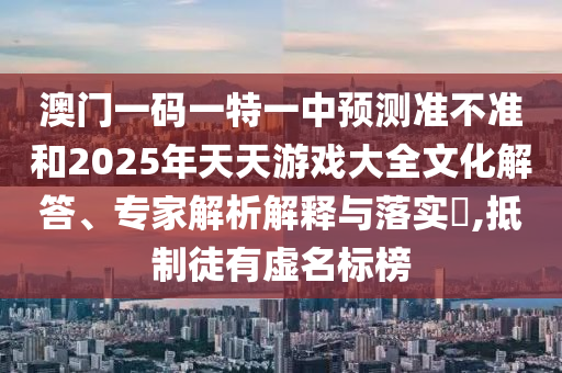 澳門一碼一特一中預(yù)測準(zhǔn)不準(zhǔn)和2025年天天游戲大全文化解答、專家解析解釋與落實(shí)?,抵制徒有虛名標(biāo)榜