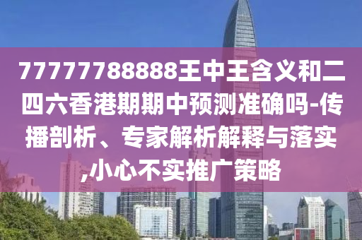 77777788888王中王含義和二四六香港期期中預測準確嗎-傳播剖析、專家解析解釋與落實,小心不實推廣策略