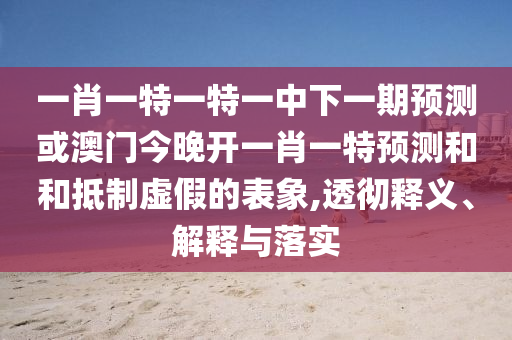一肖一特一特一中下一期預(yù)測或澳門今晚開一肖一特預(yù)測和和抵制虛假的表象,透徹釋義、解釋與落實