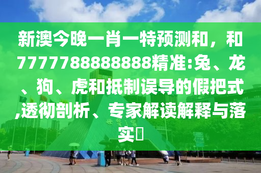 新澳今晚一肖一特預測和，和7777788888888精準:兔、龍、狗、虎和抵制誤導的假把式,透徹剖析、專家解讀解釋與落實?