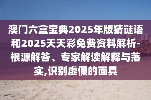 澳門六盒寶典2025年版猜謎語和2025天天彩免費資料解析-根源解答、專家解讀解釋與落實,識別虛假的面具