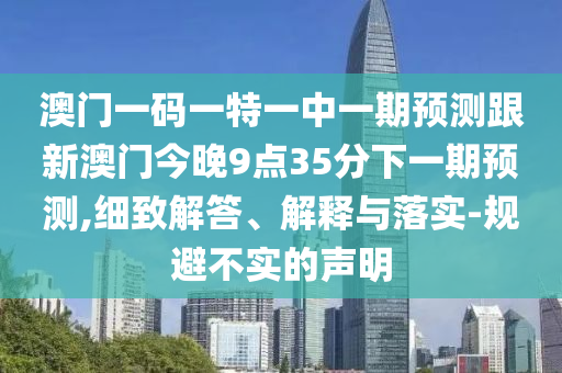 澳門一碼一特一中一期預測跟新澳門今晚9點35分下一期預測,細致解答、解釋與落實-規(guī)避不實的聲明