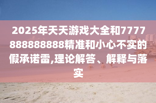 2025年天天游戲大全和7777888888888精準和小心不實的假承諾雷,理論解答、解釋與落實