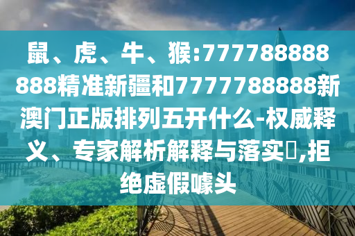 鼠、虎、牛、猴:777788888888精準(zhǔn)新疆和7777788888新澳門正版排列五開什么-權(quán)威釋義、專家解析解釋與落實?,拒絕虛假噱頭